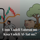 Uzun Vadeli Yatırım mı, Kısa Vadeli Al-Sat mı?